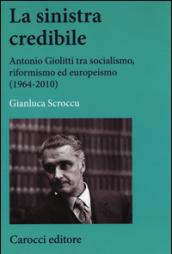 La sinistra credibile. Antonio Giolitti tra socialismo, riformismo ed europeismo (1964-2010)