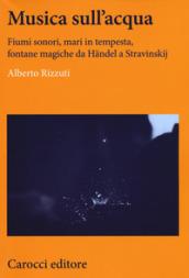 Musica sull'acqua. Fiumi sonori, mari in tempesta, fontane magiche da Händel a Stravinskij