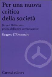 Per una nuova critica della società. Jrgen Habermas prima dell'agire comunicativo