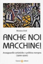 ANCHE NOI MACCHINE! AVANGUARDIE ARTISTICHE E POLITICA EUROPEA (1900 - 1930)