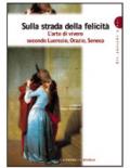 Sulla strada della felicità. L'arte di vivere secondo Lucrezio, Orazio, Seneca.