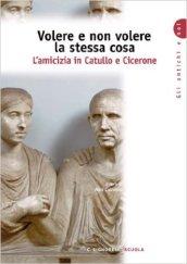 Volere e non volere la stessa cosa. L'amicizia in Catullo e Cicerone. Per i Licei e gli Ist. Magistrali