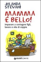 Mamma è bello! Imparare a coniugare figli, lavoro e vita di coppia