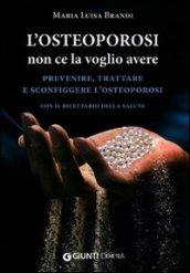 L'osteoporosi non ce la voglio avere. Prevenire, trattare e sconfiggere l'osteoporosi. Con il ricettario della salute