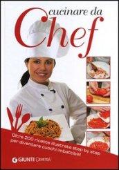 Cucinare da chef. Oltre 200 ricette illustrate step by step per diventare cuochi imbattibili!