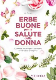 Le erbe buone per la salute della donna. 200 rimedi naturali per il benessere, la bellezza e la longevità