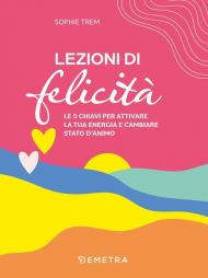 Lezioni di felicità. Le 5 chiavi per attivare la tua energia e cambiare stato d'animo