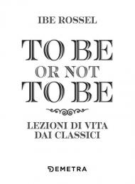 To be or not to be. Lezioni di vita dai classici