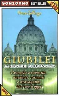 Giubilei. La grande perdonanza. Cronache e curiosità, aneddoti, scandali e stravaganze dal 1300 a oggi