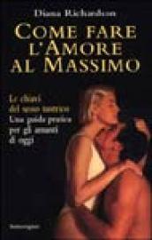 Come fare l'amore al massimo. Le chiavi del sesso tantrico. Una guida pratica per gli amanti di oggi