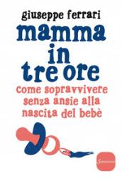 Mamma in tre ore: Come sopravvivere senza ansie alla nascita del bebè