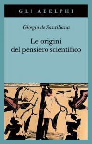 Le origini del pensiero scientifico. Da Anassimandro a Proclo 600 a.C.-500 d.C.