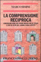 La comprensione reciproca. Comunicare bene per vivere meglio con se stessi e con gli altri nel lavoro e negli affetti