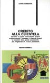 Credito alla clientela. Quando e come concederlo. Come organizzare l'incasso e ridurre i ritardi e insoluti. Una guida essenziale per migliorare il vostro business