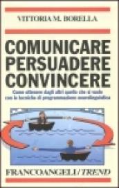 Comunicare persuadere convincere. Come ottenere dagli altri quello che si vuole con le tecniche di programmazione neurolinguistica