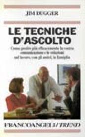 Le tecniche d'ascolto. Come gestire più efficacemente la vostra comunicazione e le relazioni sul lavoro, con gli amici, in famiglia