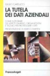 La tutela dei dati aziendali. Come integrare gli aspetti giuridici, organizzativi e tecnici per proteggere i dati