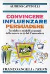 Convincere influenzare persuadere. Tecniche e modelli avanzati della nuova arte del consuadere