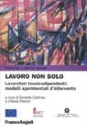 Lavoro non solo. Lavoratori tossicodipendenti: modelli sperimentali d'intervento