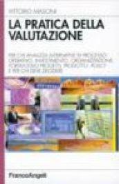 La pratica della valutazione. Per chi analizza alternative di processo operativo, investimento, organizzazione, portafoglio progetti, prodotto, policy...