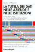 La tutela dei dati nelle aziende e nelle istituzioni. Come integrare gli aspetti giuridici, organizzativi e tecnici per proteggere i dati