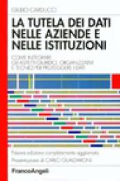 La tutela dei dati nelle aziende e nelle istituzioni. Come integrare gli aspetti giuridici, organizzativi e tecnici per proteggere i dati