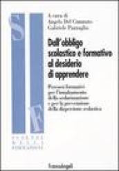 Dall'obbligo scolastico e formativo al desiderio di apprendere. Percorsi formativi per l'innalzamento della scolarizzazione e per la prevenzione della dispersione...