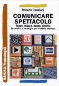 Comunicare spettacolo. Teatro, musica, danza, cinema. Tecniche e strategie per l'ufficio stampa