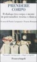 Prendere corpo. Il dialogo tra corpo e mente in psicoanalisi: teoria e clinica