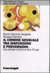 Il crimine sessuale tra disfunzioni e perversioni. Con schede cliniche di oltre 70 casi