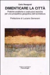 Dimenticare la città. Pratiche analitiche e costruzioni teoriche per una prospettiva geografica dell'architettura