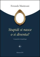 Stupidi si nasce o si diventa? Compendio di stupidologia