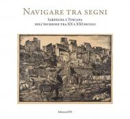 Navigare tra i segni. Sardegna e Toscana nell'incisione tra XX e XXI secolo. Catalogo della mostra (Pisa, 26 aprile-28 settembre 2018). Ediz. illustrata