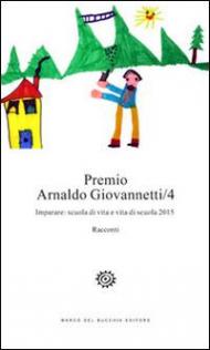 Premio Arnaldo Giovannetti. Imparare. Scuola di vita e vita di scuola 2015. Vol. 4