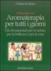 Aromaterapia per tutti i giorni. Gli oli essenziali per la salute, per la bellezza e per la casa