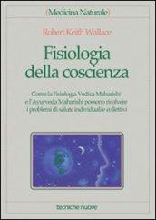 Fisiologia della coscienza. Come la fisiologia vedica maharishi e l'ayurveda maharishi possono risolvere i problemi di salute individuali e collettivi