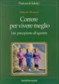 Correre per vivere meglio. Dal principiante all'agonista