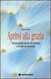 Aprirsi alla grazia. Intuizioni profonde sulla fine della sofferenza e il risveglio alla vera essenza