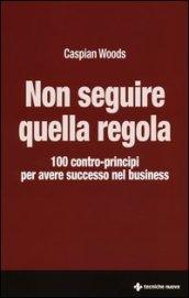 Non seguire quella regola. 100 contro-principi per avere successo nel business