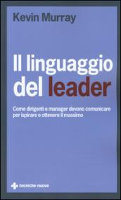 Il linguaggio del leader. Come dirigenti e manager devono comunicare per ispirare e ottenere il massimo