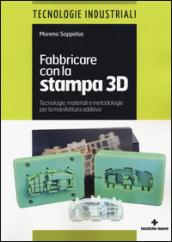 Fabbricare con la stampa 3D. Tecnologie, materiali e metodologie per la manifattura additiva