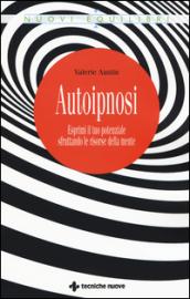 Autoipnosi. Esprimi il tuo potenziale sfruttando le risorse della mente