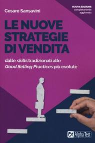 Le nuove strategie di vendita. Dalle «skills» tradizionali alle «Good Selling Practices» più evolute. Nuova ediz.