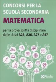 Concorsi per la scuola secondaria. Matematica per la prova scritta disciplinare delle classi A28, A26, A27 e A47