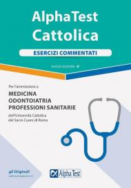 Alpha Test. Cattolica. Esercizi commentati per l'ammissione a Medicina, Odontoiatria, Professioni sanitarie dell'Università cattolica del sacro cuore di Roma. Nuova ediz.