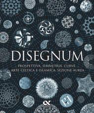 Disegnum. Prospettiva, simmetria, curve, arte celtica e islamica, sezione aurea. Ediz. a colori