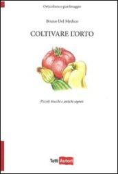 Coltivare l'orto. Piccoli trucchi e antichi segreti