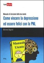 Come vincere la depressione ed essere felici con la PNL. Manuale di istruzioni della tua mente