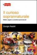 Il curioso soprannaturale. Misteri, segreti e curiosità soprannaturali