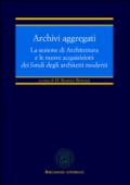 Archivi aggregati. La sezione di architettura e le nuove acquisizioni dei fondi degli architetti moderni